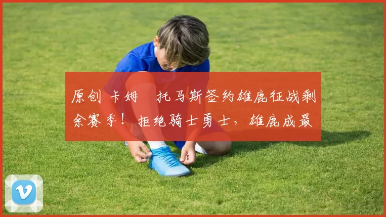 原创 卡姆・托马斯签约雄鹿征战剩余赛季！拒绝骑士勇士，雄鹿成最优选