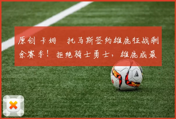 原创 卡姆・托马斯签约雄鹿征战剩余赛季!拒绝骑士勇士,雄鹿成最优选