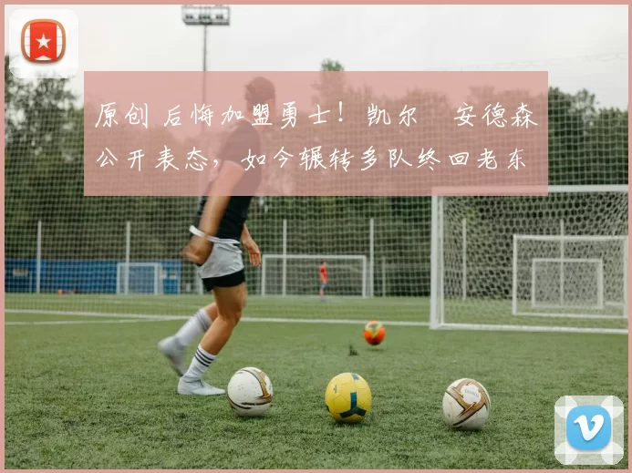 原创 后悔加盟勇士！凯尔・安德森公开表态，如今辗转多队终回老东家