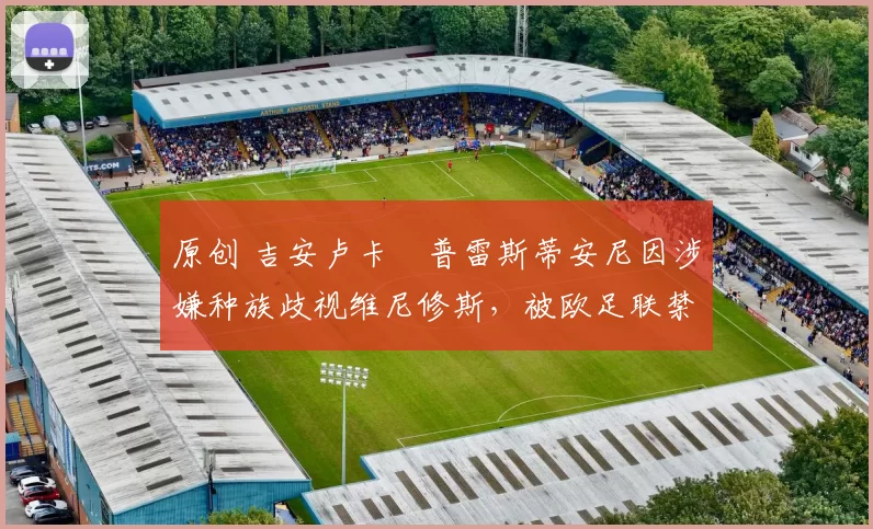 原创 吉安卢卡・普雷斯蒂安尼因涉嫌种族歧视维尼修斯，被欧足联禁赛