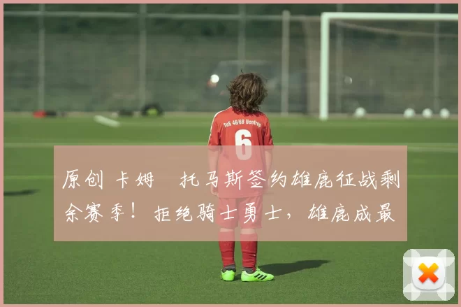 原创 卡姆・托马斯签约雄鹿征战剩余赛季！拒绝骑士勇士，雄鹿成最优选