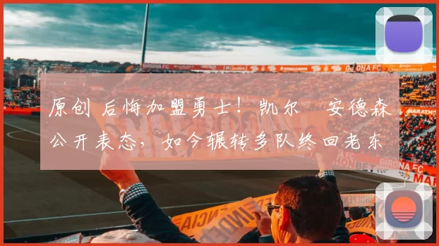 原创 后悔加盟勇士!凯尔・安德森公开表态,如今辗转多队终回老东家