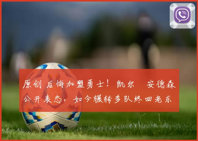 原创 后悔加盟勇士！凯尔・安德森公开表态，如今辗转多队终回老东家