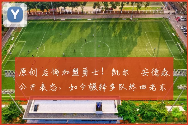 原创 后悔加盟勇士！凯尔・安德森公开表态，如今辗转多队终回老东家