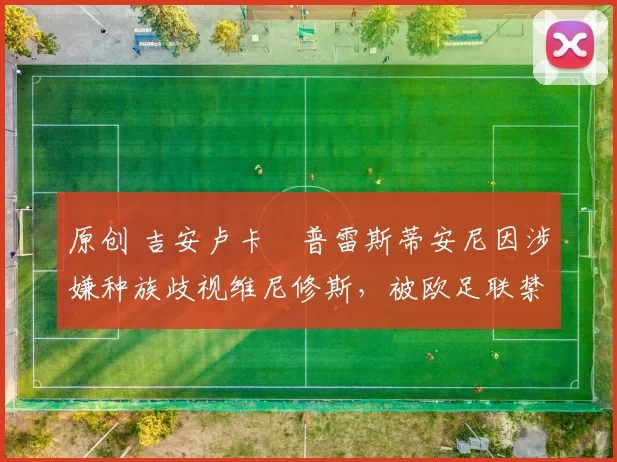 原创 吉安卢卡・普雷斯蒂安尼因涉嫌种族歧视维尼修斯，被欧足联禁赛