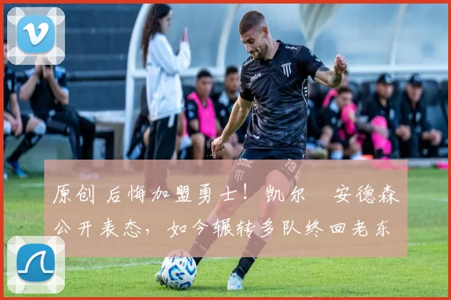 原创 后悔加盟勇士！凯尔・安德森公开表态，如今辗转多队终回老东家