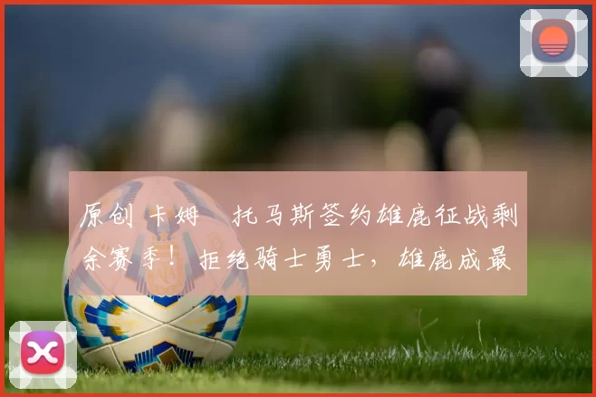 原创 卡姆・托马斯签约雄鹿征战剩余赛季！拒绝骑士勇士，雄鹿成最优选