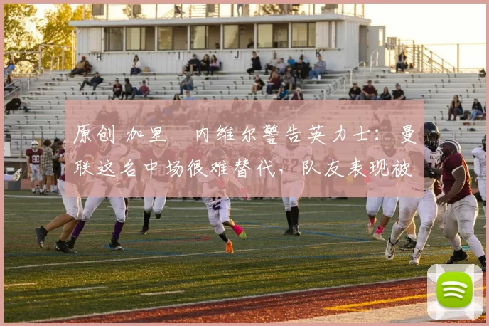 原创 加里・内维尔警告英力士:曼联这名中场很难替代,队友表现被赞 “离谱”