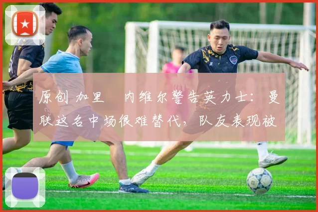 原创 加里・内维尔警告英力士:曼联这名中场很难替代,队友表现被赞 “离谱”