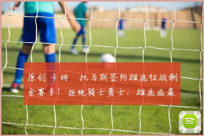 原创 卡姆・托马斯签约雄鹿征战剩余赛季！拒绝骑士勇士，雄鹿成最优选