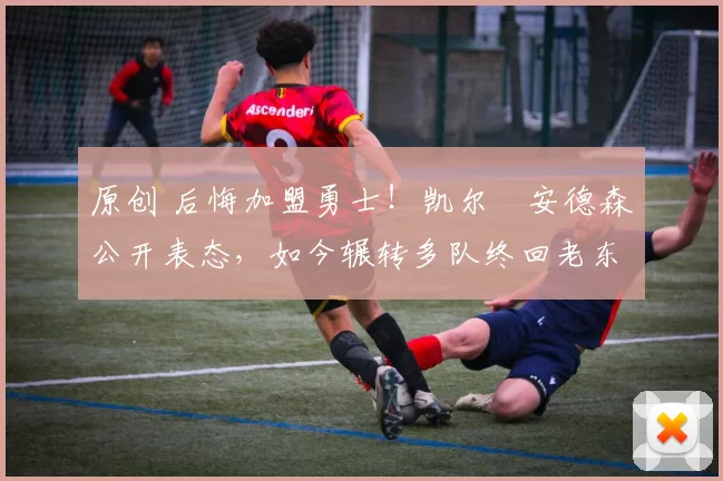 原创 后悔加盟勇士！凯尔・安德森公开表态，如今辗转多队终回老东家