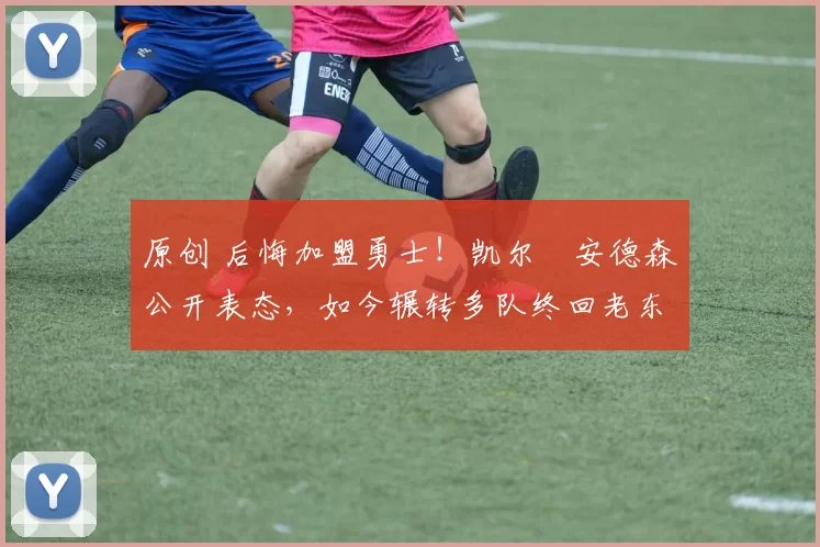 原创 后悔加盟勇士！凯尔・安德森公开表态，如今辗转多队终回老东家