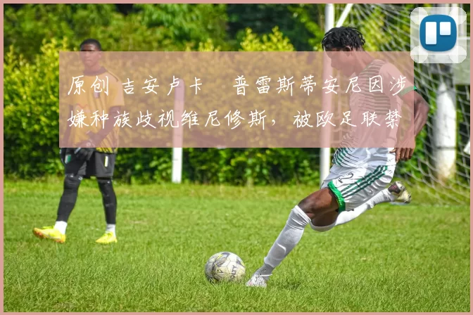 原创 吉安卢卡・普雷斯蒂安尼因涉嫌种族歧视维尼修斯,被欧足联禁赛