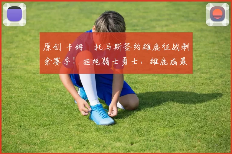 原创 卡姆・托马斯签约雄鹿征战剩余赛季！拒绝骑士勇士，雄鹿成最优选