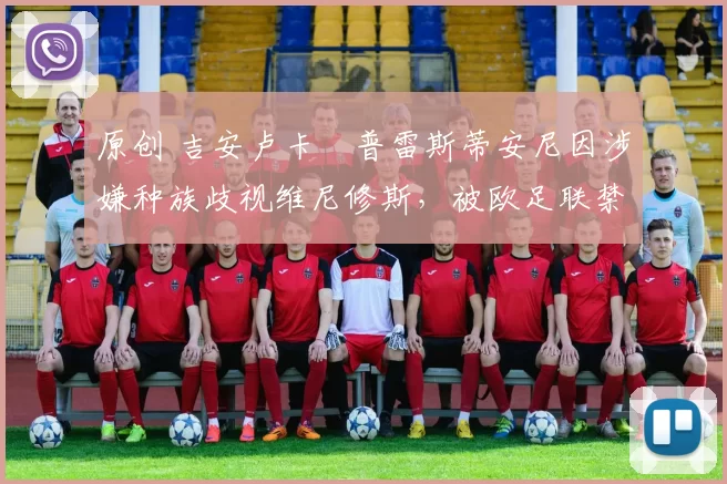 原创 吉安卢卡・普雷斯蒂安尼因涉嫌种族歧视维尼修斯，被欧足联禁赛