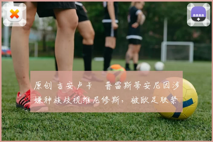 原创 吉安卢卡・普雷斯蒂安尼因涉嫌种族歧视维尼修斯，被欧足联禁赛