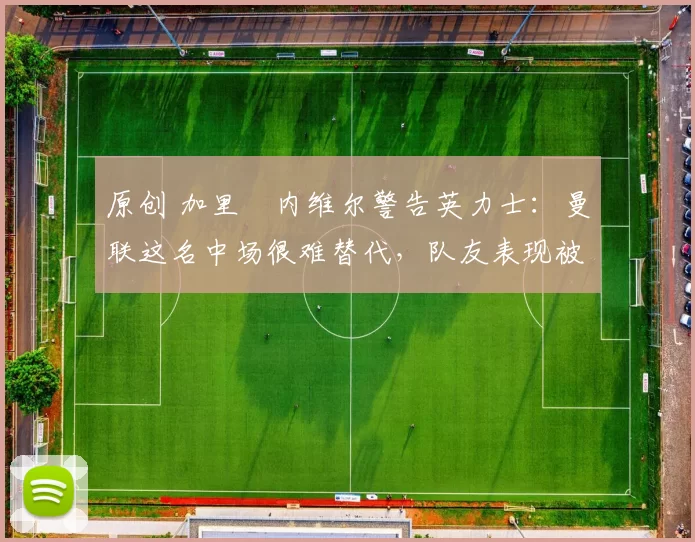 原创 加里・内维尔警告英力士：曼联这名中场很难替代，队友表现被赞 “离谱”