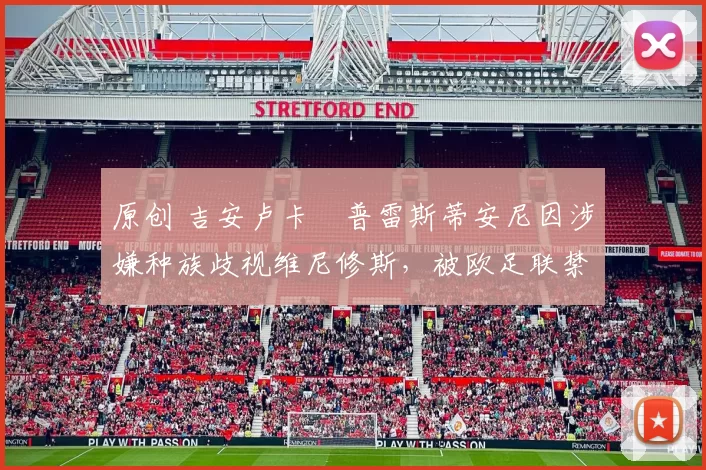 原创 吉安卢卡・普雷斯蒂安尼因涉嫌种族歧视维尼修斯，被欧足联禁赛