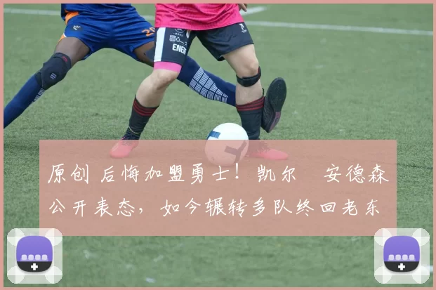 原创 后悔加盟勇士！凯尔・安德森公开表态，如今辗转多队终回老东家