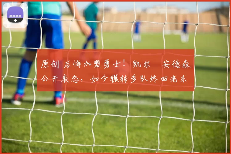 原创 后悔加盟勇士！凯尔・安德森公开表态，如今辗转多队终回老东家