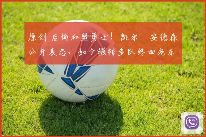 原创 后悔加盟勇士！凯尔・安德森公开表态，如今辗转多队终回老东家