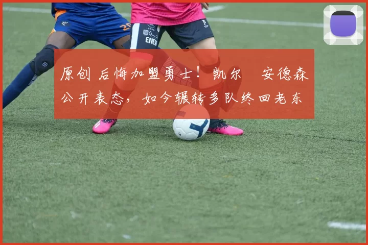 原创 后悔加盟勇士！凯尔・安德森公开表态，如今辗转多队终回老东家