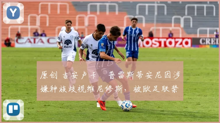 原创 吉安卢卡・普雷斯蒂安尼因涉嫌种族歧视维尼修斯，被欧足联禁赛