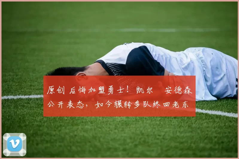 原创 后悔加盟勇士！凯尔・安德森公开表态，如今辗转多队终回老东家