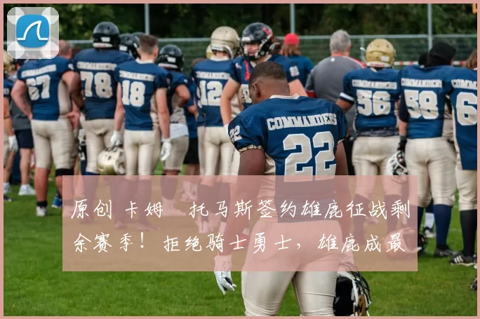 原创 卡姆・托马斯签约雄鹿征战剩余赛季！拒绝骑士勇士，雄鹿成最优选