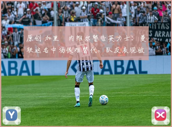 原创 加里・内维尔警告英力士:曼联这名中场很难替代,队友表现被赞 “离谱”