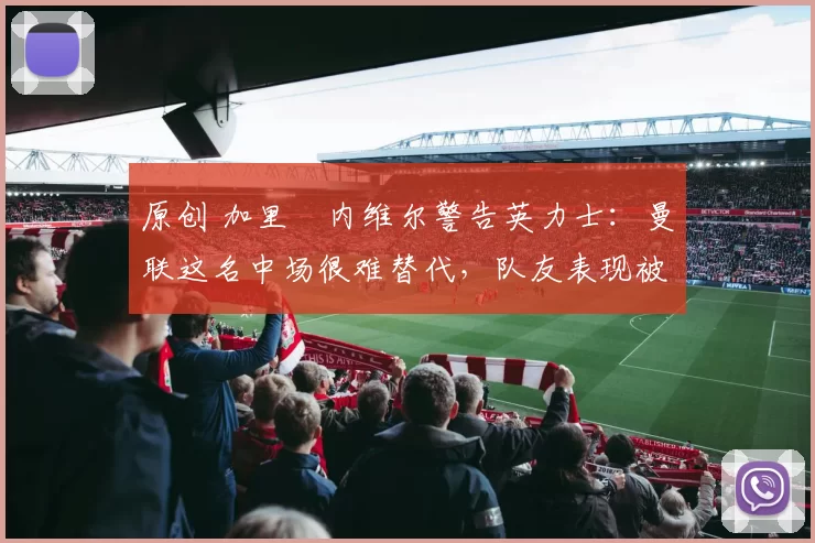 原创 加里・内维尔警告英力士：曼联这名中场很难替代，队友表现被赞 “离谱”