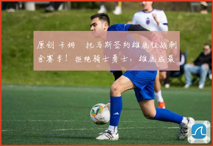 原创 卡姆・托马斯签约雄鹿征战剩余赛季！拒绝骑士勇士，雄鹿成最优选