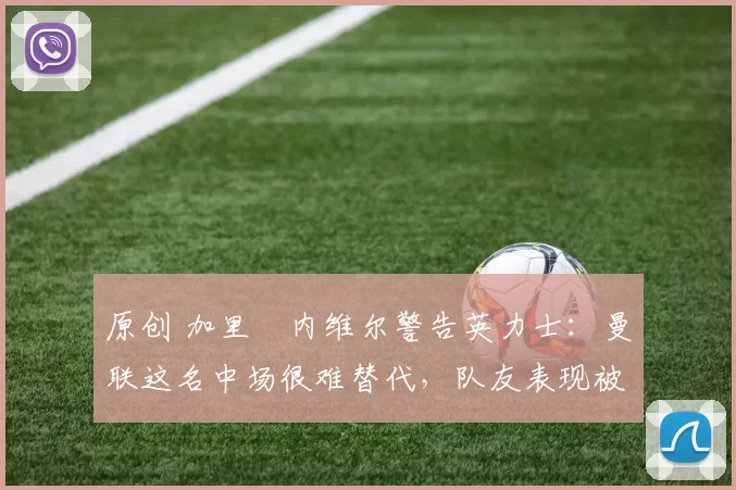 原创 加里・内维尔警告英力士：曼联这名中场很难替代，队友表现被赞 “离谱”