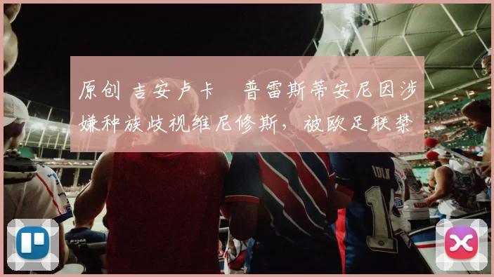 原创 吉安卢卡・普雷斯蒂安尼因涉嫌种族歧视维尼修斯,被欧足联禁赛