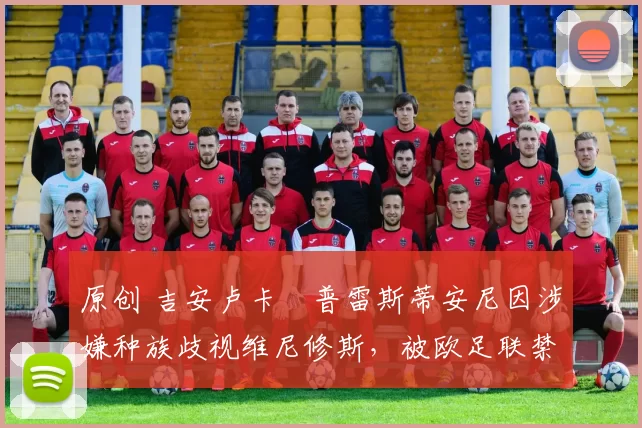 原创 吉安卢卡・普雷斯蒂安尼因涉嫌种族歧视维尼修斯，被欧足联禁赛