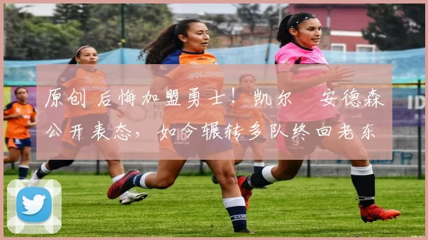 原创 后悔加盟勇士！凯尔・安德森公开表态，如今辗转多队终回老东家