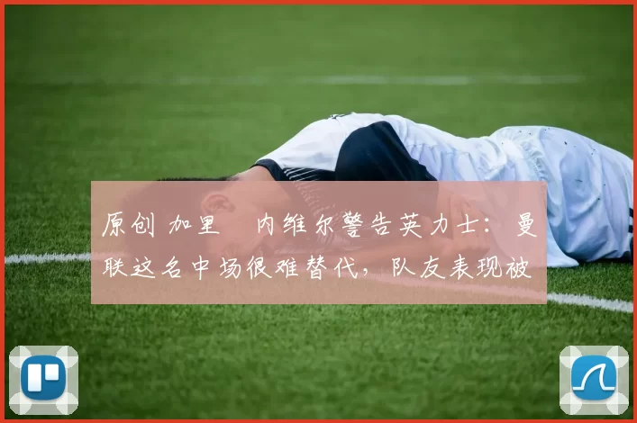 原创 加里・内维尔警告英力士:曼联这名中场很难替代,队友表现被赞 “离谱”