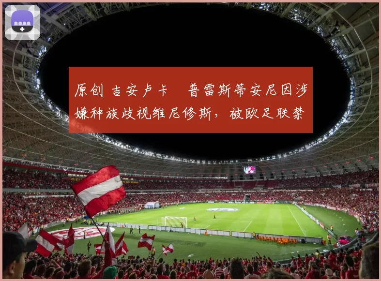 原创 吉安卢卡・普雷斯蒂安尼因涉嫌种族歧视维尼修斯，被欧足联禁赛