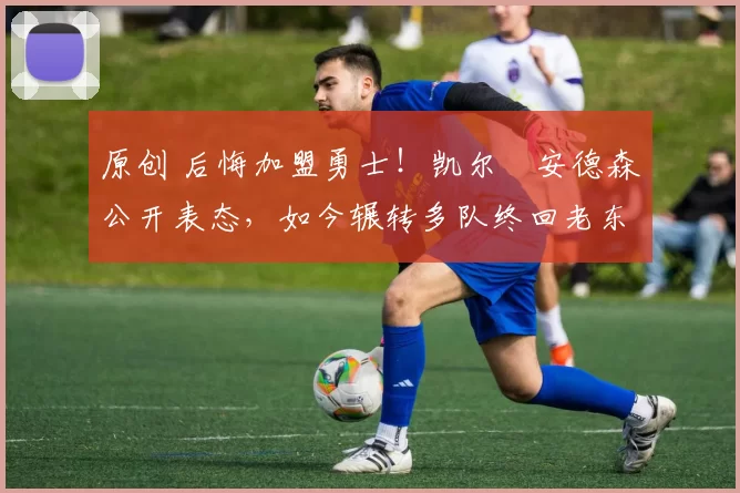 原创 后悔加盟勇士!凯尔・安德森公开表态,如今辗转多队终回老东家