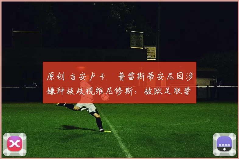 原创 吉安卢卡・普雷斯蒂安尼因涉嫌种族歧视维尼修斯，被欧足联禁赛