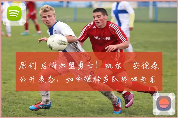 原创 后悔加盟勇士！凯尔・安德森公开表态，如今辗转多队终回老东家