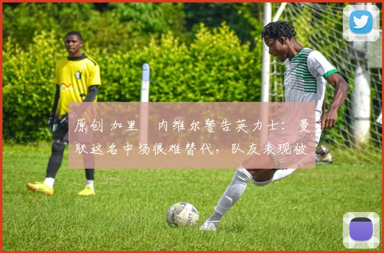 原创 加里・内维尔警告英力士:曼联这名中场很难替代,队友表现被赞 “离谱”
