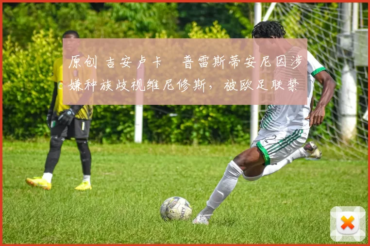 原创 吉安卢卡・普雷斯蒂安尼因涉嫌种族歧视维尼修斯，被欧足联禁赛