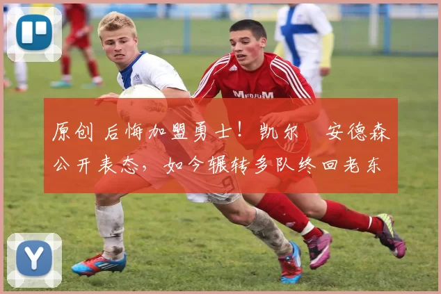 原创 后悔加盟勇士！凯尔・安德森公开表态，如今辗转多队终回老东家