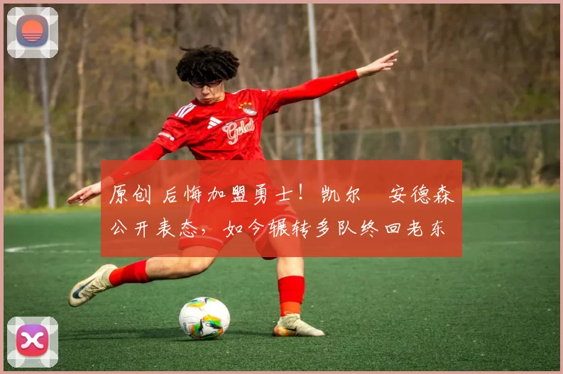 原创 后悔加盟勇士！凯尔・安德森公开表态，如今辗转多队终回老东家