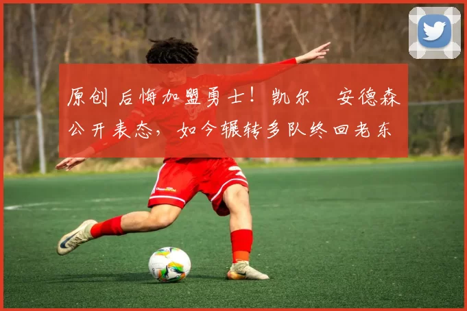 原创 后悔加盟勇士！凯尔・安德森公开表态，如今辗转多队终回老东家