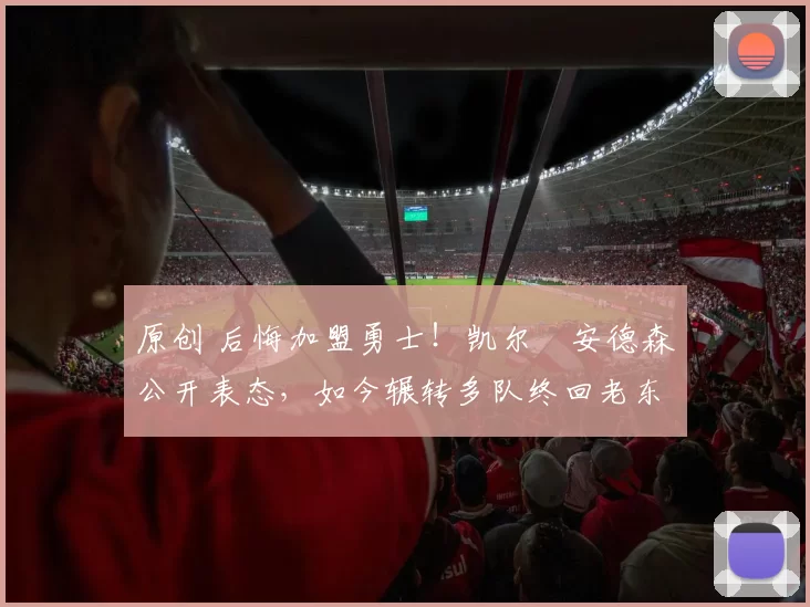 原创 后悔加盟勇士!凯尔・安德森公开表态,如今辗转多队终回老东家