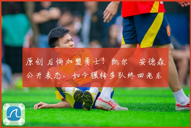 原创 后悔加盟勇士！凯尔・安德森公开表态，如今辗转多队终回老东家