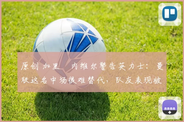 原创 加里・内维尔警告英力士：曼联这名中场很难替代，队友表现被赞 “离谱”