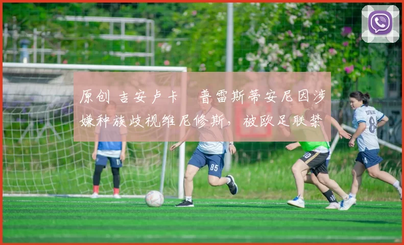 原创 吉安卢卡・普雷斯蒂安尼因涉嫌种族歧视维尼修斯，被欧足联禁赛